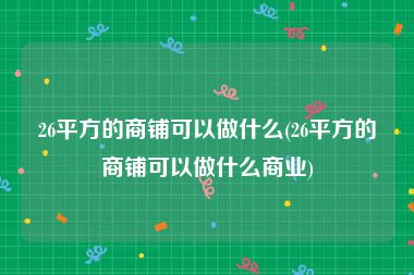 26平方的商铺可以做什么(26平方的商铺可以做什么商业)