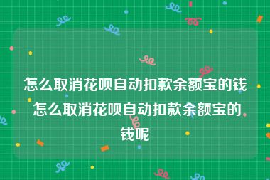 怎么取消花呗自动扣款余额宝的钱 怎么取消花呗自动扣款余额宝的钱呢