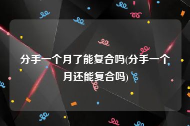 分手一个月了能复合吗(分手一个月还能复合吗)