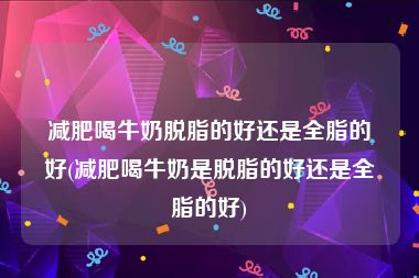 减肥喝牛奶脱脂的好还是全脂的好(减肥喝牛奶是脱脂的好还是全脂的好)