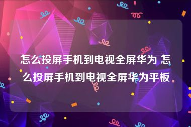 怎么投屏手机到电视全屏华为 怎么投屏手机到电视全屏华为平板