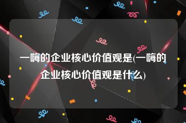 一嗨的企业核心价值观是(一嗨的企业核心价值观是什么)