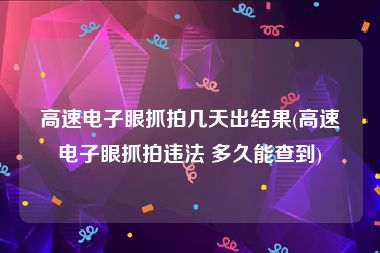 高速电子眼抓拍几天出结果(高速电子眼抓拍违法 多久能查到)