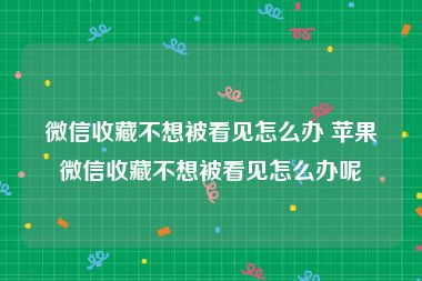 微信收藏不想被看见怎么办 苹果微信收藏不想被看见怎么办呢