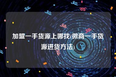 加盟一手货源上哪找(微商一手货源进货方法)