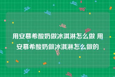 用安慕希酸奶做冰淇淋怎么做 用安慕希酸奶做冰淇淋怎么做的