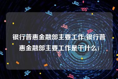 银行普惠金融部主要工作(银行普惠金融部主要工作是干什么)