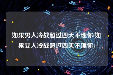 如果男人冷战超过四天不理你(如果女人冷战超过四天不理你)