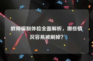 教师编制体检全面解析，哪些情况容易被刷掉？