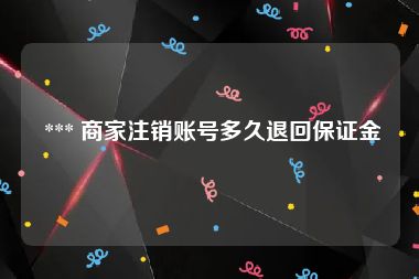  *** 商家注销账号多久退回保证金