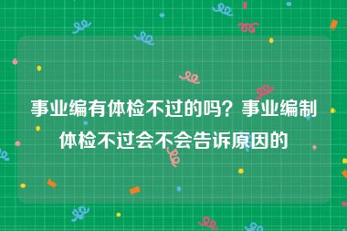 事业编有体检不过的吗？事业编制体检不过会不会告诉原因的