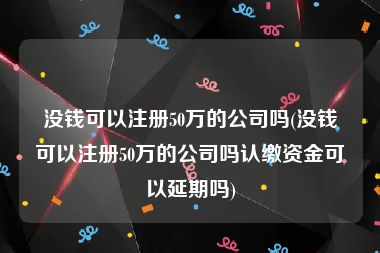 没钱可以注册50万的公司吗(没钱可以注册50万的公司吗认缴资金可以延期吗)