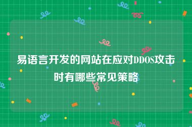 易语言开发的网站在应对DDOS攻击时有哪些常见策略