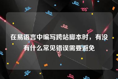 在易语言中编写跨站脚本时，有没有什么常见错误需要避免