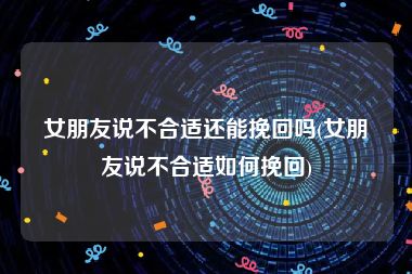 女朋友说不合适还能挽回吗(女朋友说不合适如何挽回)