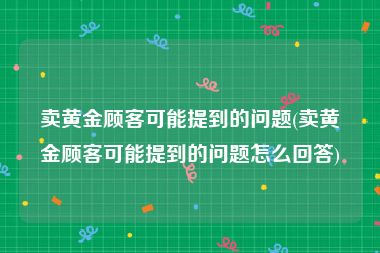 卖黄金顾客可能提到的问题(卖黄金顾客可能提到的问题怎么回答)