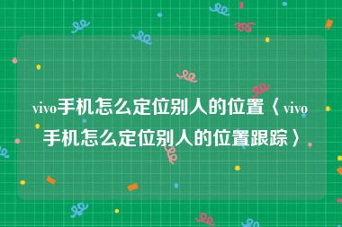 vivo手机怎么定位别人的位置〈vivo手机怎么定位别人的位置跟踪〉