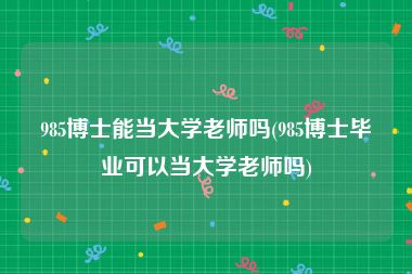 985博士能当大学老师吗(985博士毕业可以当大学老师吗)