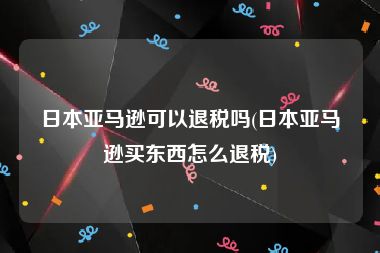 日本亚马逊可以退税吗(日本亚马逊买东西怎么退税)