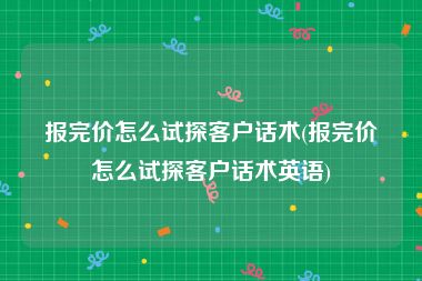 报完价怎么试探客户话术(报完价怎么试探客户话术英语)