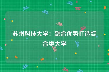 苏州科技大学：融合优势打造综合类大学