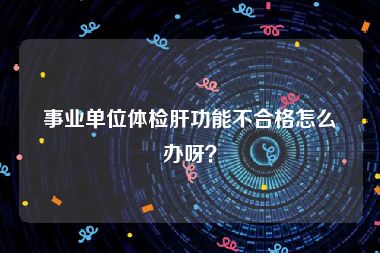 事业单位体检肝功能不合格怎么办呀？