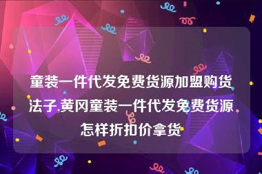 童装一件代发免费货源加盟购货法子,黄冈童装一件代发免费货源怎样折扣价拿货