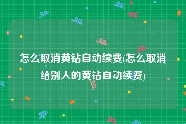 怎么取消黄钻自动续费(怎么取消给别人的黄钻自动续费)