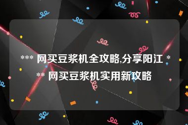  *** 网买豆浆机全攻略,分享阳江 *** 网买豆浆机实用新攻略