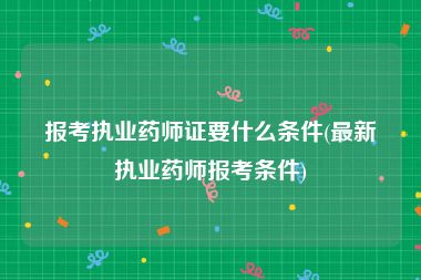 报考执业药师证要什么条件(最新执业药师报考条件)