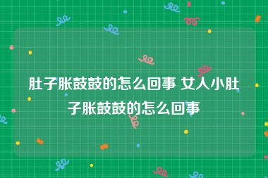 肚子胀鼓鼓的怎么回事 女人小肚子胀鼓鼓的怎么回事