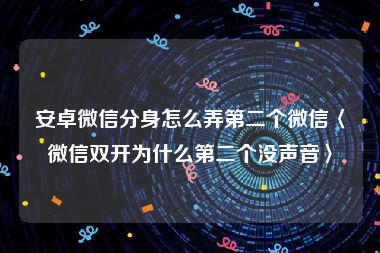 安卓微信分身怎么弄第二个微信〈微信双开为什么第二个没声音〉