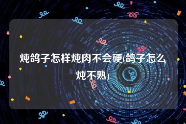 炖鸽子怎样炖肉不会硬(鸽子怎么炖不熟)