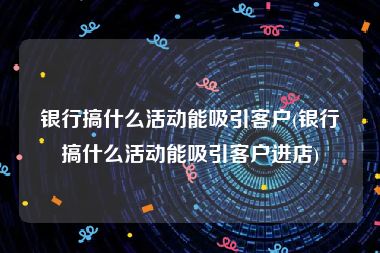 银行搞什么活动能吸引客户(银行搞什么活动能吸引客户进店)