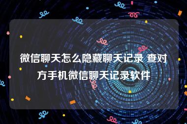 微信聊天怎么隐藏聊天记录 查对方手机微信聊天记录软件