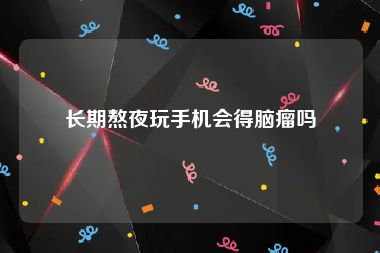 长期熬夜玩手机会得脑瘤吗