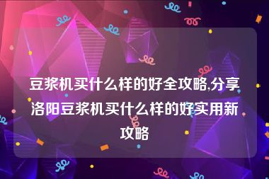 豆浆机买什么样的好全攻略,分享洛阳豆浆机买什么样的好实用新攻略