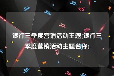 银行三季度营销活动主题(银行三季度营销活动主题名称)