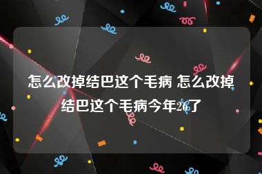 怎么改掉结巴这个毛病 怎么改掉结巴这个毛病今年26了