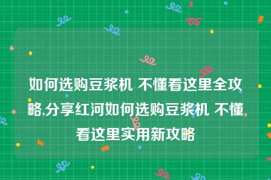 如何选购豆浆机 不懂看这里全攻略,分享红河如何选购豆浆机 不懂看这里实用新攻略