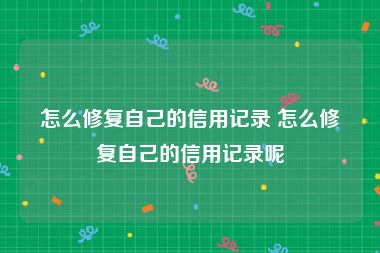 怎么修复自己的信用记录 怎么修复自己的信用记录呢