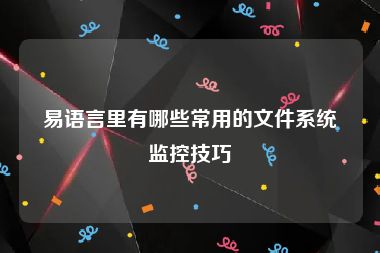 易语言里有哪些常用的文件系统监控技巧