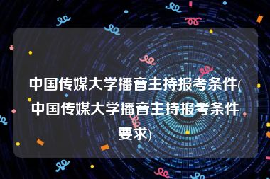 中国传媒大学播音主持报考条件(中国传媒大学播音主持报考条件要求)