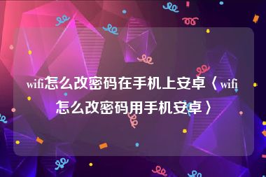 wifi怎么改密码在手机上安卓〈wifi怎么改密码用手机安卓〉