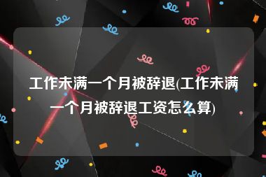 工作未满一个月被辞退(工作未满一个月被辞退工资怎么算)