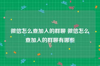 微信怎么查加入的群聊 微信怎么查加入的群聊有哪些