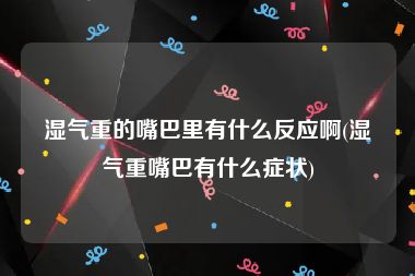 湿气重的嘴巴里有什么反应啊(湿气重嘴巴有什么症状)