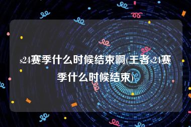 s24赛季什么时候结束啊(王者s24赛季什么时候结束)