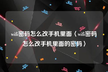 wifi密码怎么改手机里面〈wifi密码怎么改手机里面的密码〉