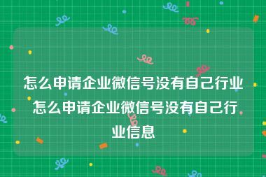 怎么申请企业微信号没有自己行业 怎么申请企业微信号没有自己行业信息